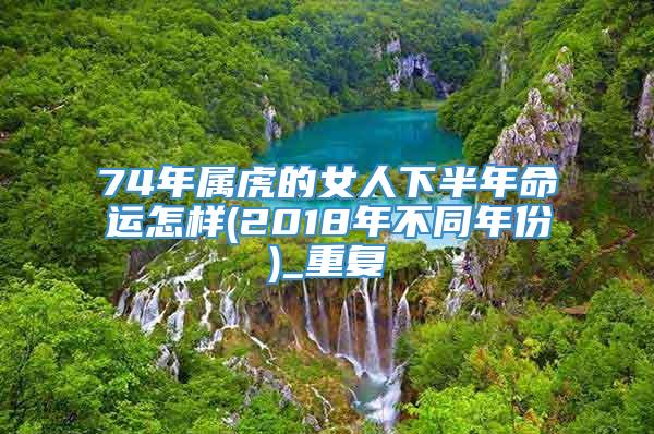 74年属虎的女人下半年命运怎样(2018年不同年份)_重复