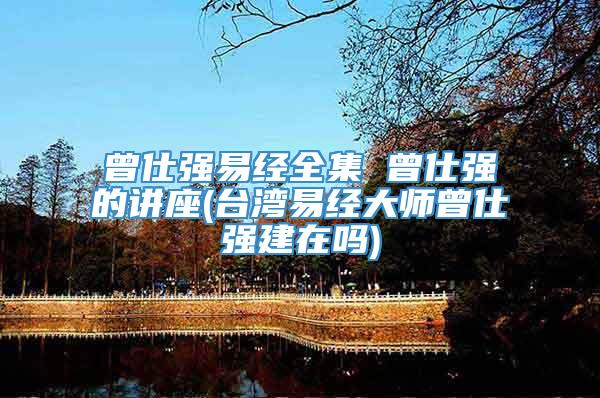 曾仕强易经全集 曾仕强的讲座(台湾易经大师曾仕强建在吗)