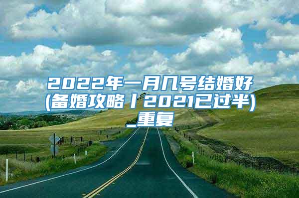 2022年一月几号结婚好(备婚攻略丨2021已过半)_重复