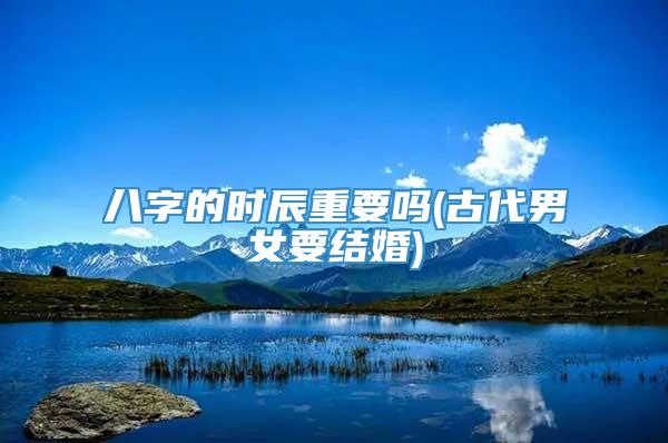 八字的时辰重要吗(古代男女要结婚)