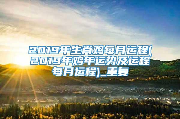 2019年生肖鸡每月运程(2019年鸡年运势及运程每月运程)_重复