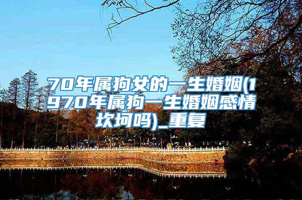 70年属狗女的一生婚姻(1970年属狗一生婚姻感情坎坷吗)_重复