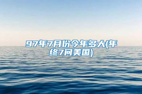 97年7月份今年多大(年终7问美国)