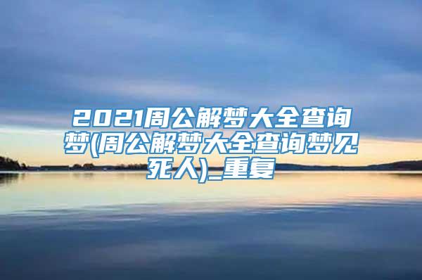 2021周公解梦大全查询梦(周公解梦大全查询梦见死人)_重复