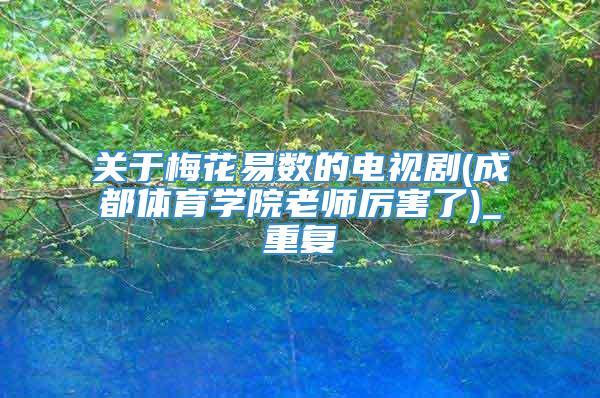 关于梅花易数的电视剧(成都体育学院老师厉害了)_重复