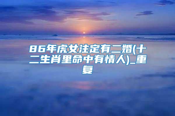 86年虎女注定有二婚(十二生肖里命中有情人)_重复