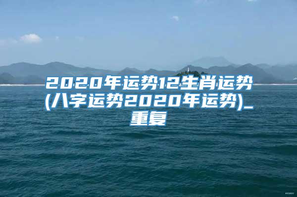 2020年运势12生肖运势(八字运势2020年运势)_重复