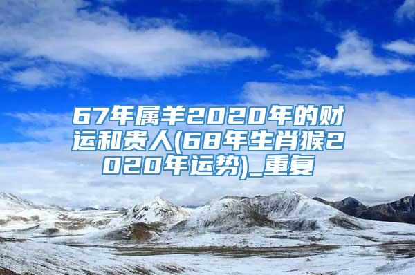 67年属羊2020年的财运和贵人(68年生肖猴2020年运势)_重复