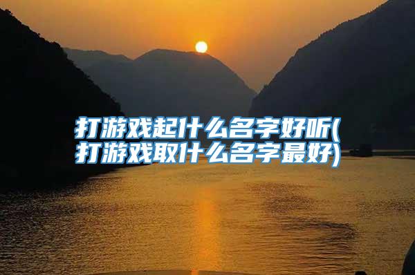 打游戏起什么名字好听(打游戏取什么名字最好)