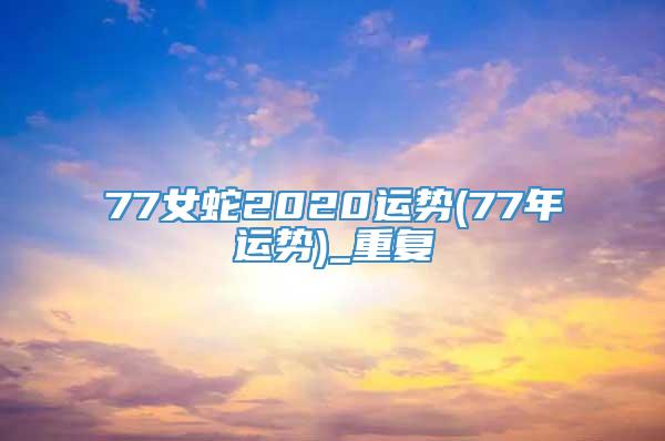77女蛇2020运势(77年运势)_重复