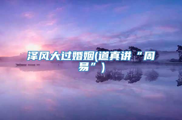 泽风大过婚姻(道真讲“周易”)