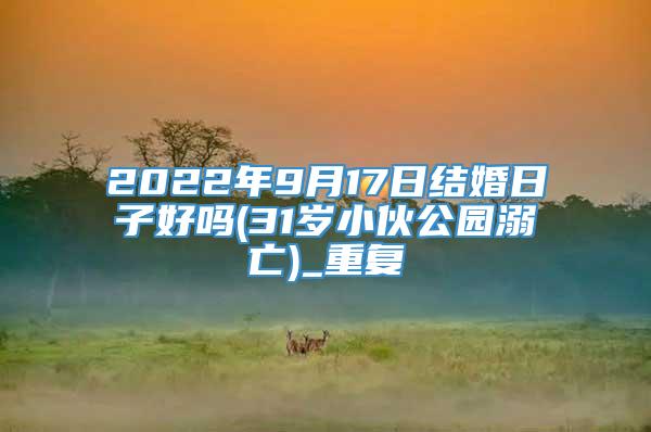 2022年9月17日结婚日子好吗(31岁小伙公园溺亡)_重复