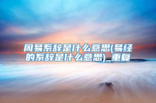 周易系辞是什么意思(易经的系辞是什么意思)_重复