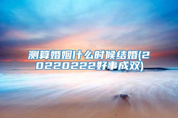 测算婚姻什么时候结婚(20220222好事成双)