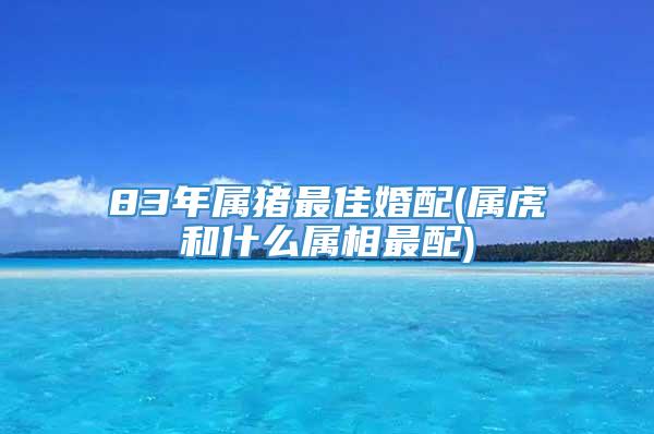 83年属猪最佳婚配(属虎和什么属相最配)