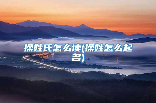 操姓氏怎么读(操姓怎么起名)