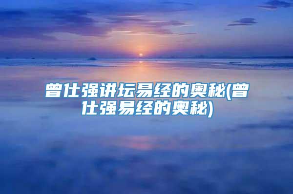 曾仕强讲坛易经的奥秘(曾仕强易经的奥秘)