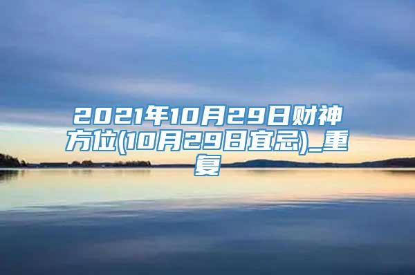 2021年10月29日财神方位(10月29日宜忌)_重复