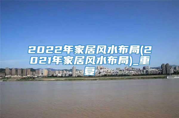 2022年家居风水布局(2021年家居风水布局)_重复