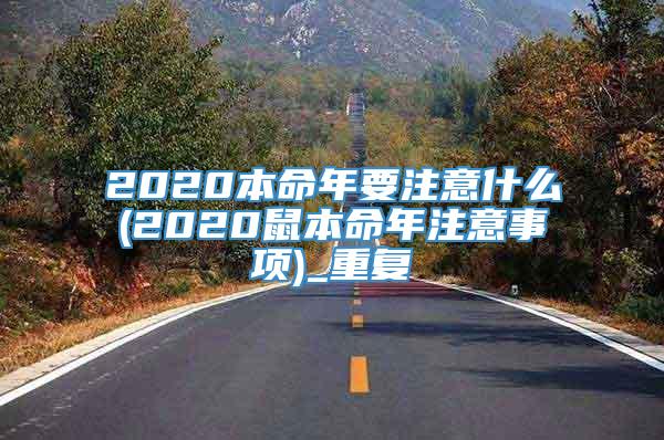 2020本命年要注意什么(2020鼠本命年注意事项)_重复