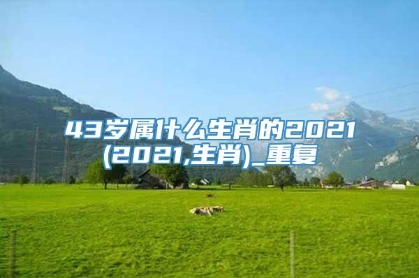 43岁属什么生肖的2021(2021,生肖)_重复