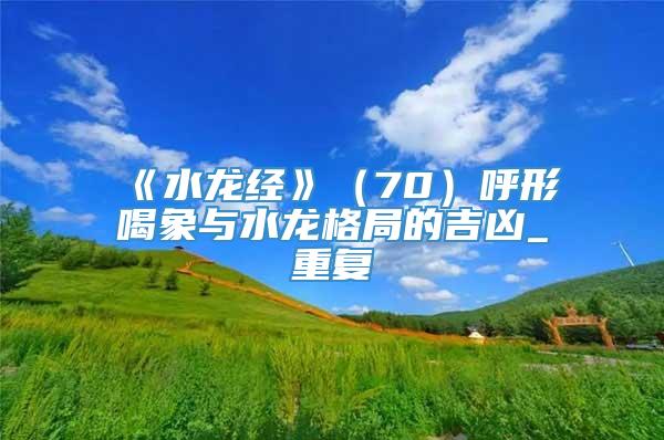 《水龙经》（70）呼形喝象与水龙格局的吉凶_重复