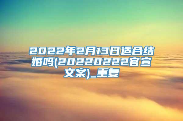 2022年2月13日适合结婚吗(20220222官宣文案)_重复