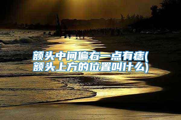 额头中间偏右一点有痣(额头上方的位置叫什么)