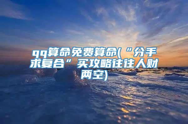 qq算命免费算命(“分手求复合”买攻略往往人财两空)