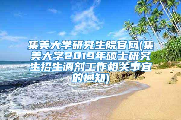 集美大学研究生院官网(集美大学2019年硕士研究生招生调剂工作相关事宜的通知)