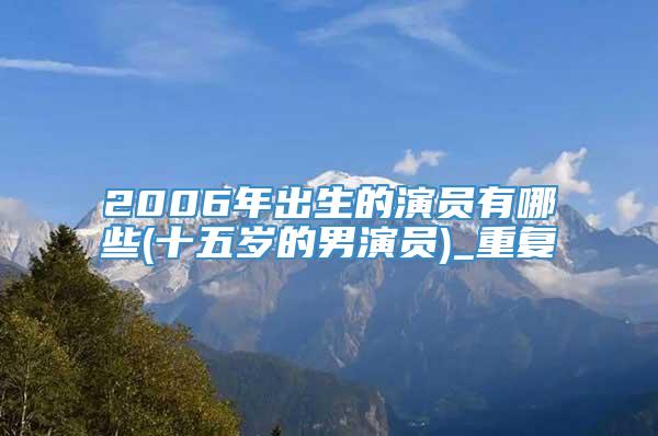 2006年出生的演员有哪些(十五岁的男演员)_重复