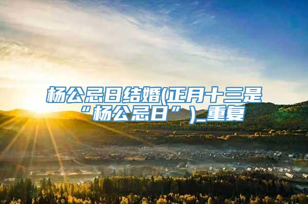 杨公忌日结婚(正月十三是“杨公忌日”)_重复