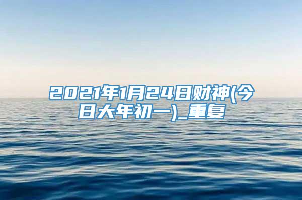 2021年1月24日财神(今日大年初一)_重复