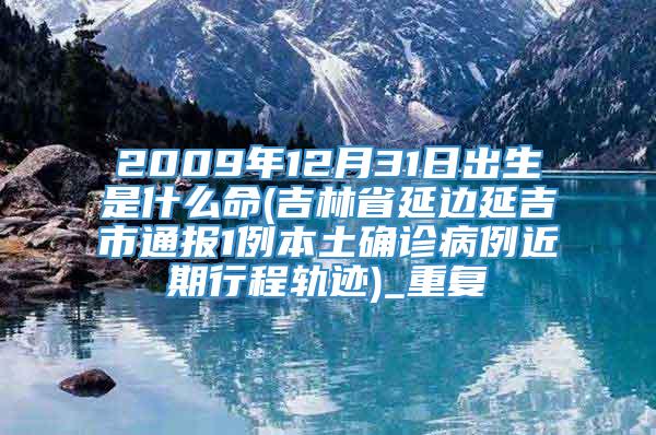 2009年12月31日出生是什么命(吉林省延边延吉市通报1例本土确诊病例近期行程轨迹)_重复