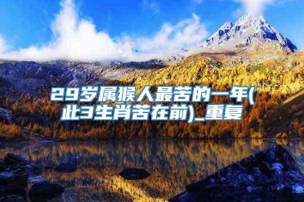 29岁属猴人最苦的一年(此3生肖苦在前)_重复