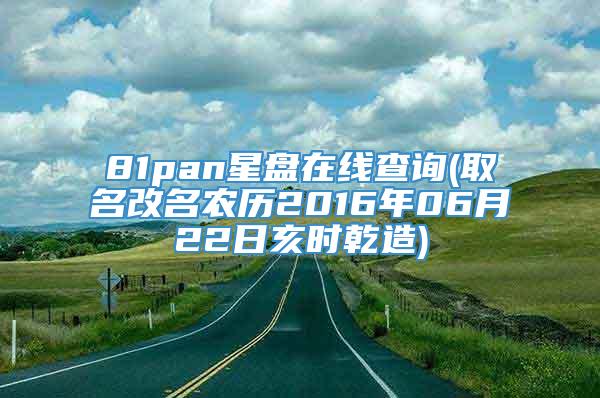 81pan星盘在线查询(取名改名农历2016年06月22日亥时乾造)