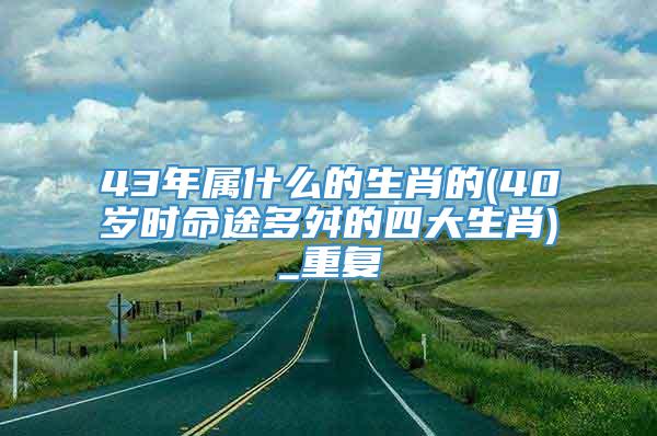 43年属什么的生肖的(40岁时命途多舛的四大生肖)_重复