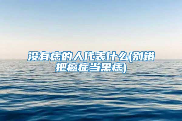 没有痣的人代表什么(别错把癌症当黑痣)