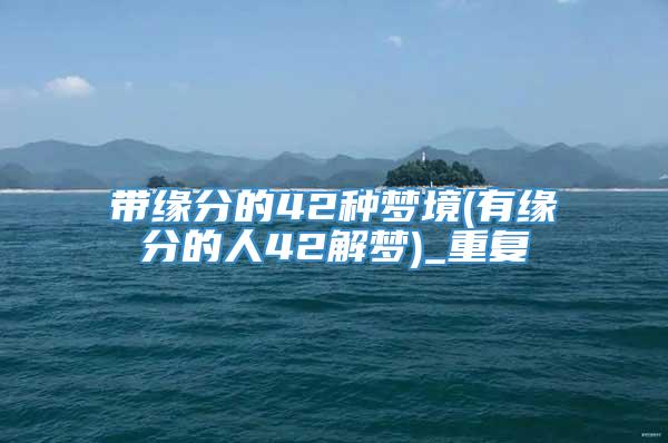 带缘分的42种梦境(有缘分的人42解梦)_重复