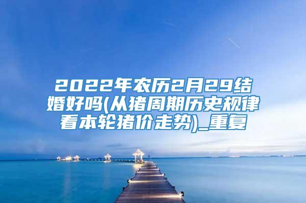 2022年农历2月29结婚好吗(从猪周期历史规律看本轮猪价走势)_重复