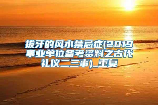 拔牙的风水禁忌症(2019事业单位备考资料之古代礼仪二三事)_重复