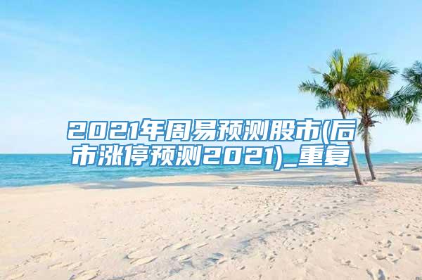 2021年周易预测股市(后市涨停预测2021)_重复