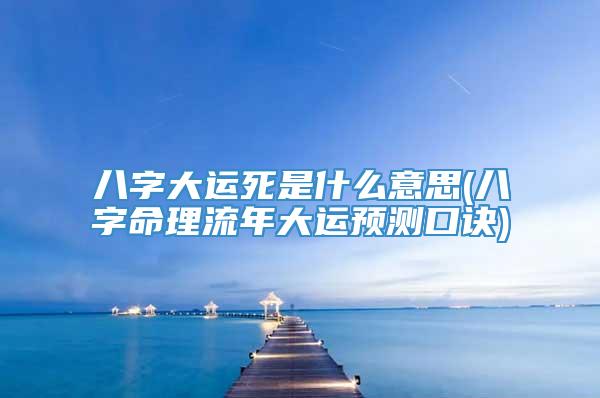 八字大运死是什么意思(八字命理流年大运预测口诀)