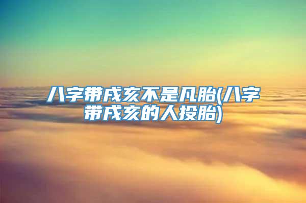八字带戌亥不是凡胎(八字带戌亥的人投胎)