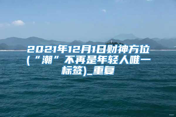 2021年12月1日财神方位(“潮”不再是年轻人唯一标签)_重复