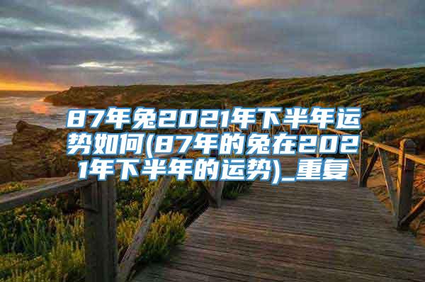 87年兔2021年下半年运势如何(87年的兔在2021年下半年的运势)_重复