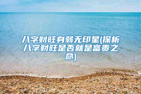 八字财旺身弱无印星(探析八字财旺是否就是富贵之命)