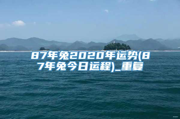 87年兔2020年运势(87年兔今日运程)_重复