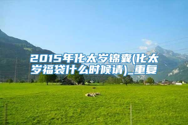 2015年化太岁锦囊(化太岁福袋什么时候请)_重复