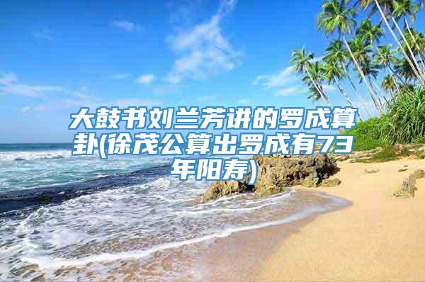 大鼓书刘兰芳讲的罗成算卦(徐茂公算出罗成有73年阳寿)